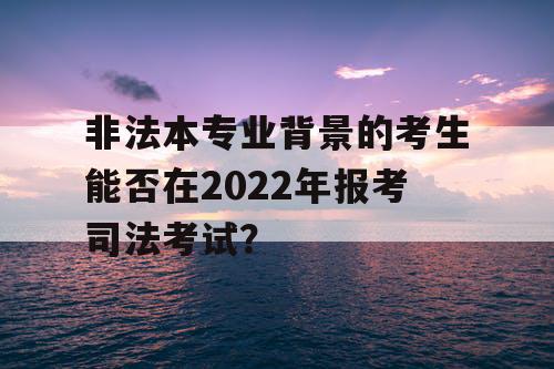 非法本专业背景的考生能否在2022年报考司法考试? 非法本专业背景的考生能否在2022年报考司法考试?
