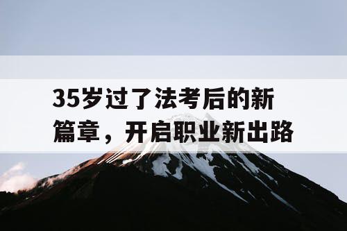 35岁过了法考后的新篇章,开启职业新出路 35岁过了法考后的新篇章,开启职业新出路