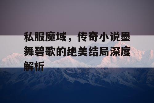 私服魔域，传奇小说墨舞碧歌的绝美结局深度解析