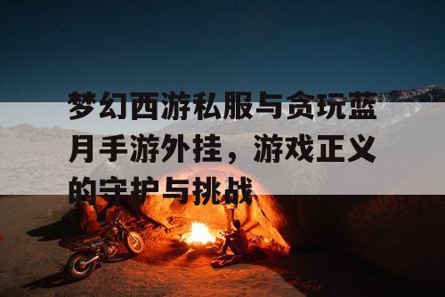 梦幻西游私服与贪玩蓝月手游外挂，游戏正义的守护与挑战