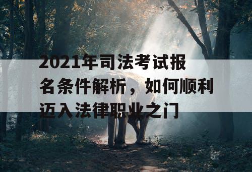 2021年司法考试报名条件解析,如何顺利迈入法律职业之门 2021年司法考试报名条件解析,如何顺利迈入法律职业之门