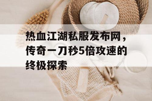 热血江湖私服发布网，传奇一刀秒5倍攻速的终极探索