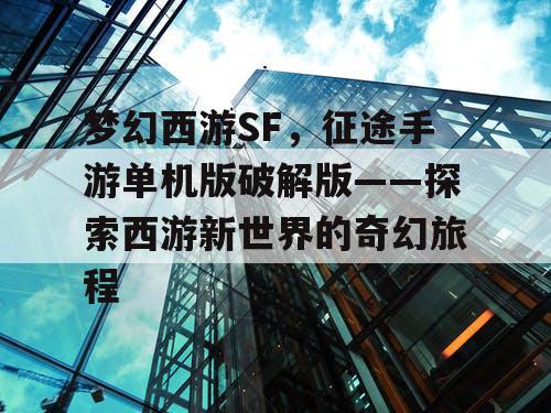 梦幻西游SF,征途手游单机版破解版——探索西游新世界的奇幻旅程 梦幻西游SF,征途手游单机版破解版——探索西游新世界的奇幻旅程
