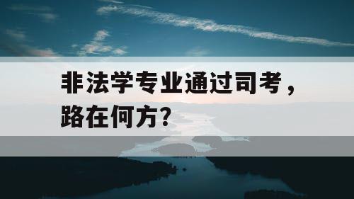 非法学专业通过司考,路在何方? 非法学专业通过司考,路在何方?