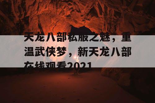 天龙八部私服之魅,重温武侠梦,新天龙八部在线观看2021 天龙八部私服之魅,重温武侠梦,新天龙八部在线观看2021