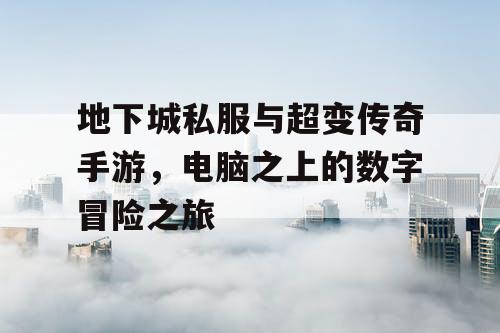 地下城私服与超变传奇手游，电脑之上的数字冒险之旅