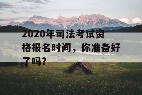2020年司法考试资格报名时间,你准备好了吗? 2020年司法考试资格报名时间,你准备好了吗?
