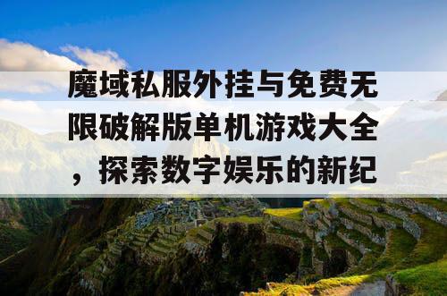 魔域私服外挂与免费无限破解版单机游戏大全，探索数字娱乐的新纪元
