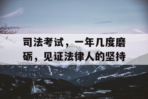 司法考试,一年几度磨砺,见证法律人的坚持 司法考试,一年几度磨砺,见证法律人的坚持