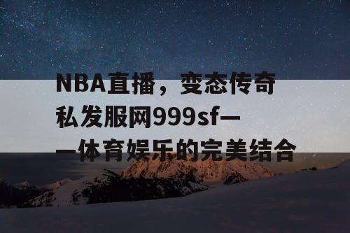 NBA直播,变态传奇私发服网999sf——体育娱乐的完美结合 NBA直播,变态传奇私发服网999sf——体育娱乐的完美结合