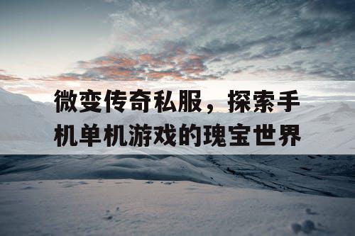 微变传奇私服,探索手机单机游戏的瑰宝世界 微变传奇私服,探索手机单机游戏的瑰宝世界
