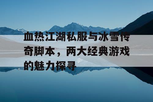血热江湖私服与冰雪传奇脚本,两大经典游戏的魅力探寻 血热江湖私服与冰雪传奇脚本,两大经典游戏的魅力探寻
