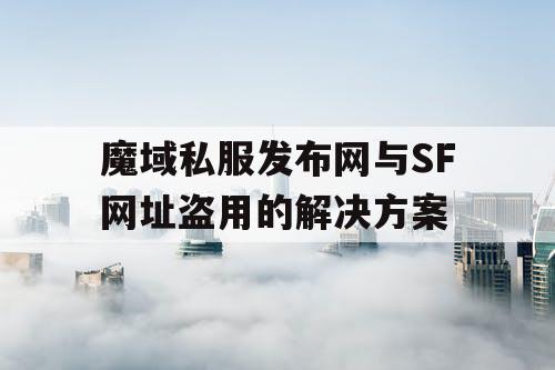 魔域私服发布网与SF网址盗用的解决方案 魔域私服发布网与SF网址盗用的解决方案