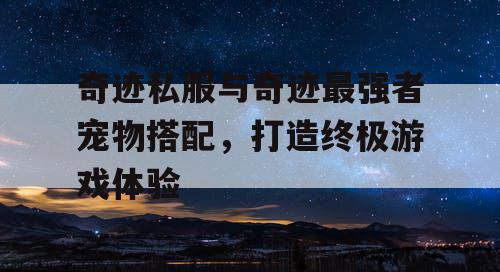 奇迹私服与奇迹最强者宠物搭配,打造终极游戏体验 奇迹私服与奇迹最强者宠物搭配,打造终极游戏体验