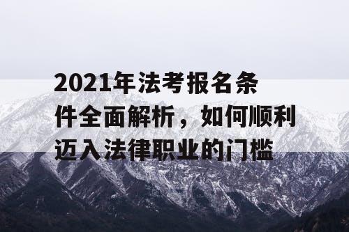 2021年法考报名条件全面解析,如何顺利迈入法律职业的门槛 2021年法考报名条件全面解析,如何顺利迈入法律职业的门槛