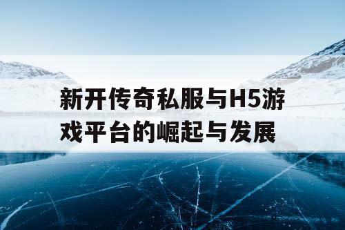 新开传奇私服与H5游戏平台的崛起与发展 新开传奇私服与H5游戏平台的崛起与发展