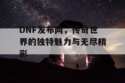DNF发布网，传奇世界的独特魅力与无尽精彩