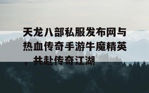 天龙八部私服发布网与热血传奇手游牛魔精英，共赴传奇江湖