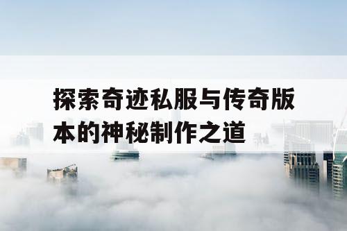 探索奇迹私服与传奇版本的神秘制作之道
