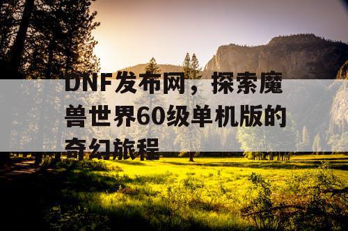 DNF发布网,探索魔兽世界60级单机版的奇幻旅程 DNF发布网,探索魔兽世界60级单机版的奇幻旅程