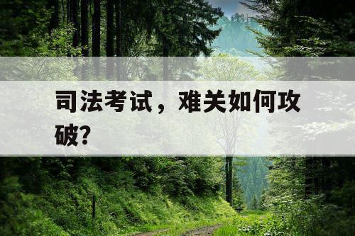 司法考试,难关如何攻破? 司法考试,难关如何攻破?