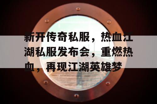 新开传奇私服，热血江湖私服发布会，重燃热血，再现江湖英雄梦