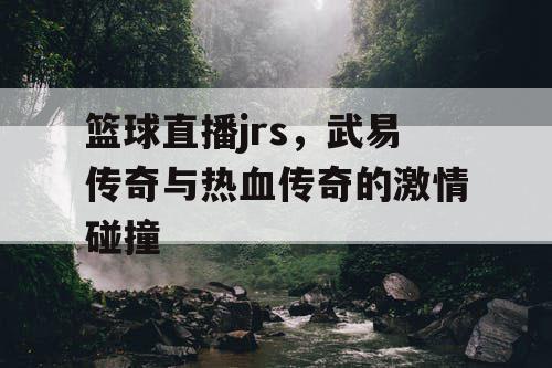 篮球直播jrs,武易传奇与热血传奇的激情碰撞 篮球直播jrs,武易传奇与热血传奇的激情碰撞