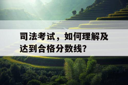 司法考试,如何理解及达到合格分数线? 司法考试,如何理解及达到合格分数线?