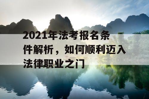 2021年法考报名条件解析,如何顺利迈入法律职业之门 2021年法考报名条件解析,如何顺利迈入法律职业之门