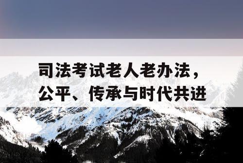 司法考试老人老办法,公平、传承与时代共进 司法考试老人老办法,公平、传承与时代共进
