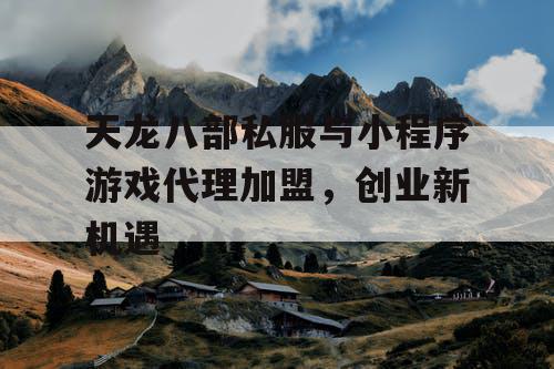 天龙八部私服与小程序游戏代理加盟,创业新机遇 天龙八部私服与小程序游戏代理加盟,创业新机遇