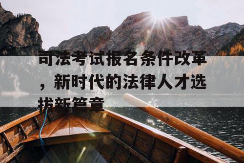 司法考试报名条件改革，新时代的法律人才选拔新篇章