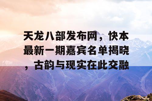天龙八部发布网,快本最新一期嘉宾名单揭晓,古韵与现实在此交融 天龙八部发布网,快本最新一期嘉宾名单揭晓,古韵与现实在此交融