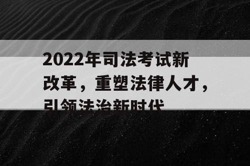 2022年司法考试新改革,重塑法律人才,引领法治新时代 2022年司法考试新改革,重塑法律人才,引领法治新时代