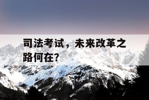 司法考试,未来改革之路何在? 司法考试,未来改革之路何在?