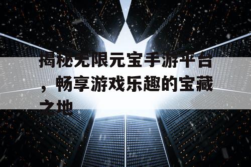 揭秘无限元宝手游平台,畅享游戏乐趣的宝藏之地 揭秘无限元宝手游平台,畅享游戏乐趣的宝藏之地