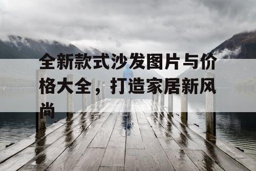 全新款式沙发图片与价格大全，打造家居新风尚