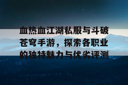 血热血江湖私服与斗破苍穹手游,探索各职业的独特魅力与优劣评测 血热血江湖私服与斗破苍穹手游,探索各职业的独特魅力与优劣评测
