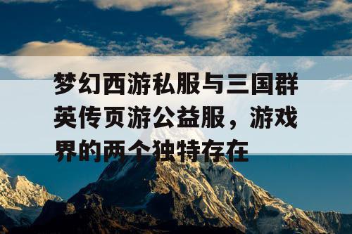 梦幻西游私服与三国群英传页游公益服,游戏界的两个独特存在 梦幻西游私服与三国群英传页游公益服,游戏界的两个独特存在
