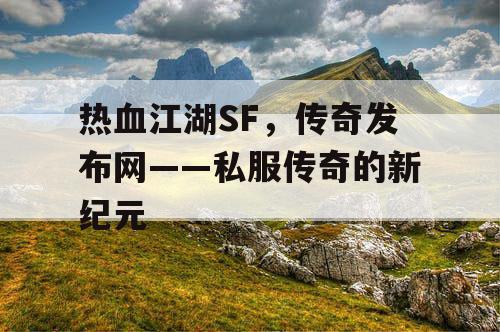 热血江湖SF，传奇发布网——私服传奇的新纪元