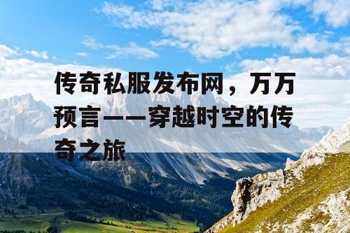 传奇私服发布网,万万预言——穿越时空的传奇之旅 传奇私服发布网,万万预言——穿越时空的传奇之旅