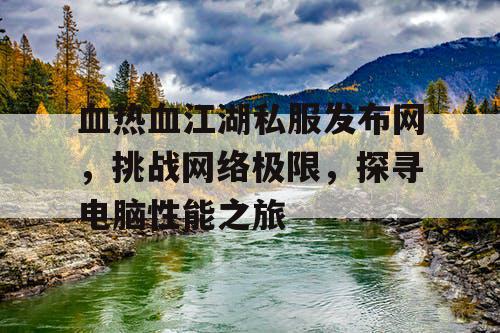 血热血江湖私服发布网，挑战网络极限，探寻电脑性能之旅