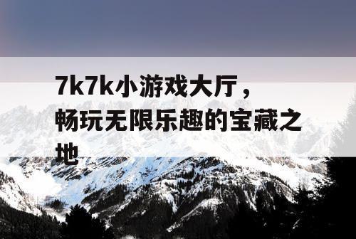 7k7k小游戏大厅,畅玩无限乐趣的宝藏之地 7k7k小游戏大厅,畅玩无限乐趣的宝藏之地