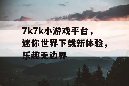 7k7k小游戏平台,迷你世界下载新体验,乐趣无边界 7k7k小游戏平台,迷你世界下载新体验,乐趣无边界