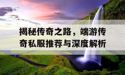 揭秘传奇之路，端游传奇私服推荐与深度解析