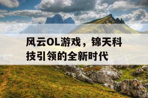 风云OL游戏,锦天科技引领的全新时代 风云OL游戏,锦天科技引领的全新时代