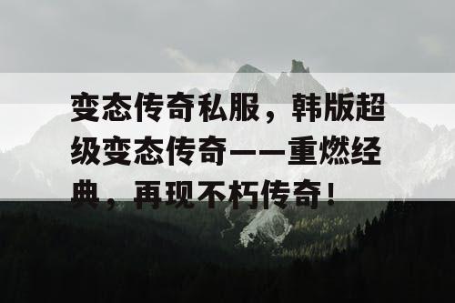 变态传奇私服,韩版超级变态传奇——重燃经典,再现不朽传奇! 变态传奇私服,韩版超级变态传奇——重燃经典,再现不朽传奇!