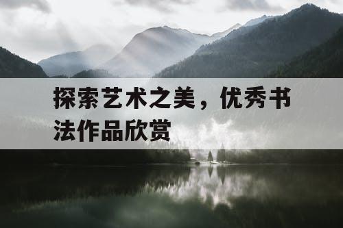 探索艺术之美，优秀书法作品欣赏