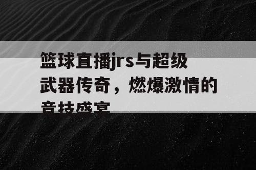 篮球直播jrs与超级武器传奇,燃爆激情的竞技盛宴 篮球直播jrs与超级武器传奇,燃爆激情的竞技盛宴