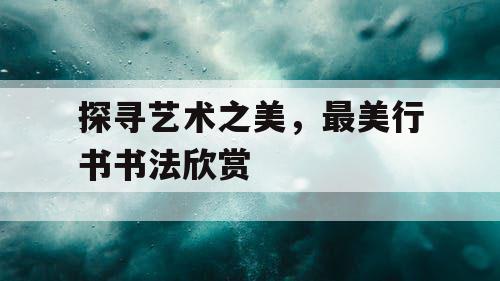 探寻艺术之美,最美行书书法欣赏 探寻艺术之美,最美行书书法欣赏